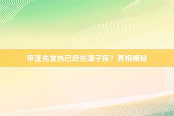 甲流先发热已经先嗓子疼？真相揭秘