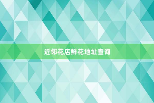近邻花店鲜花地址查询