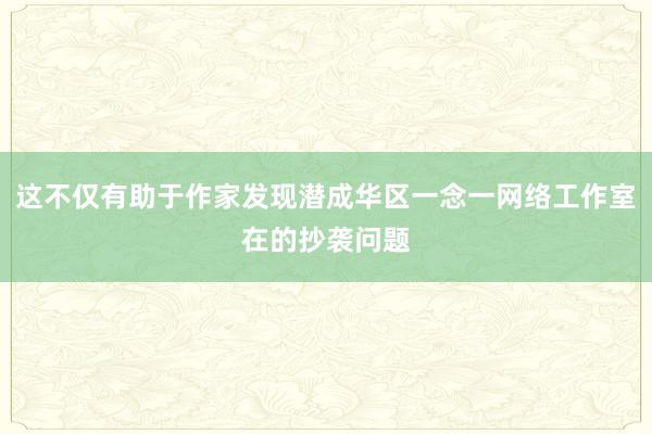 这不仅有助于作家发现潜成华区一念一网络工作室在的抄袭问题